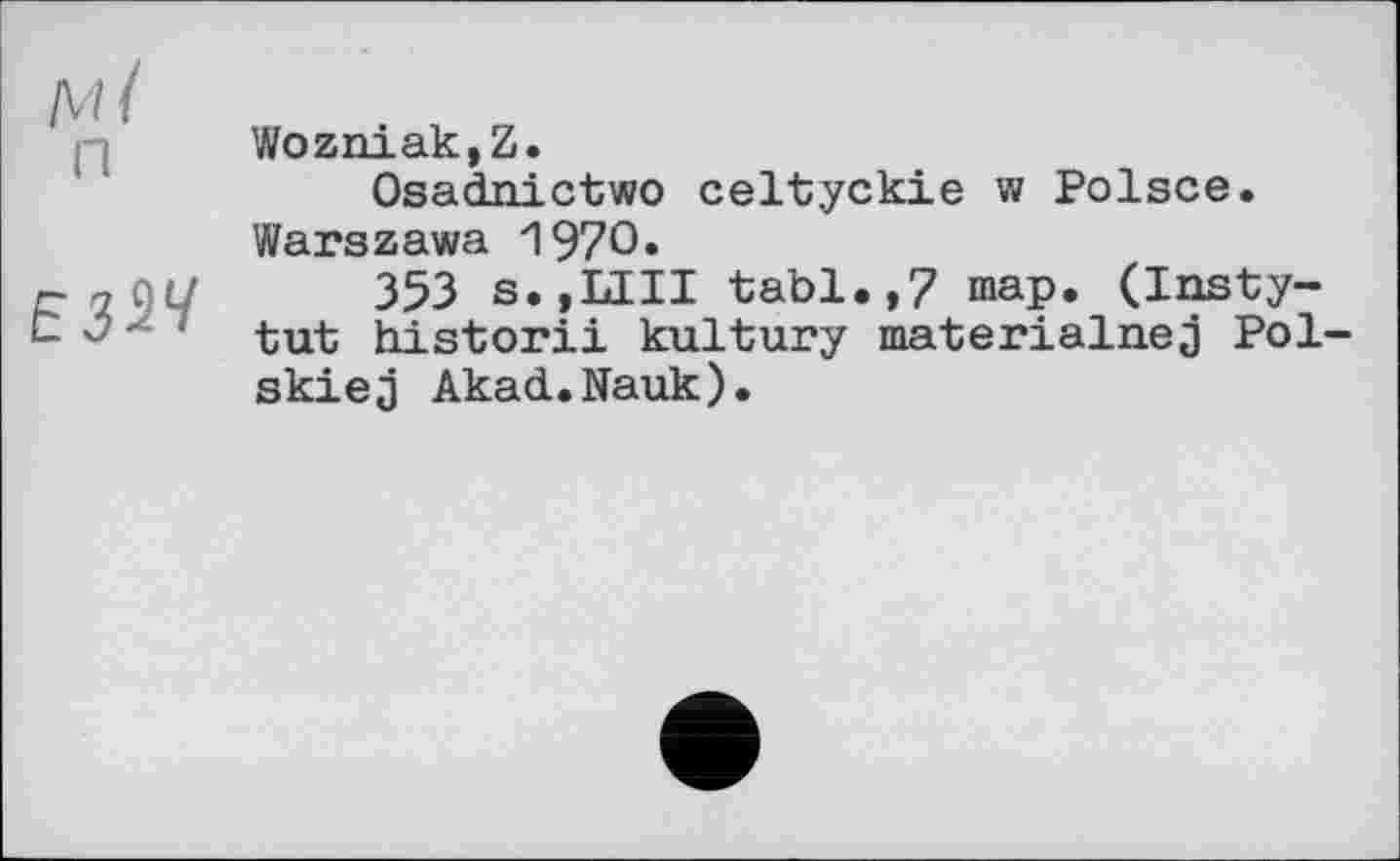 ﻿мі
п
ЕЗ^Ч
Wozniak,Z.
Osadnictwo celtyckie w Polsce. Warszawa 1970»
353 s.,LIII tabl.,7 map. (Insty-tut historii kultury materialne^ Pol skiej Akad.Nauk).